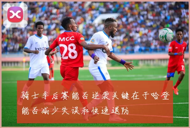 骑士季后赛能否逆袭关键在于哈登能否减少失误和快速退防