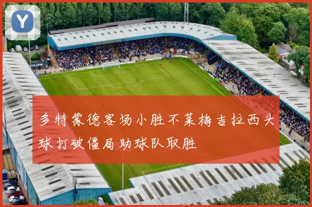 多特蒙德客场小胜不莱梅吉拉西头球打破僵局助球队取胜