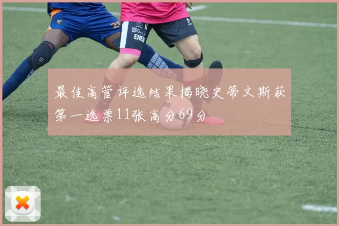 最佳高管评选结果揭晓史蒂文斯获第一选票11张高分69分