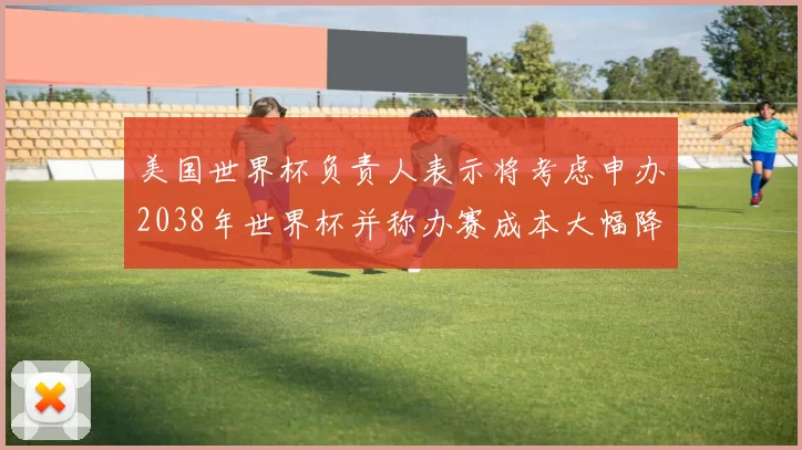 美国世界杯负责人表示将考虑申办2038年世界杯并称办赛成本大幅降低