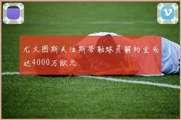 尤文图斯关注斯蒂勒球员解约金或达4000万欧元