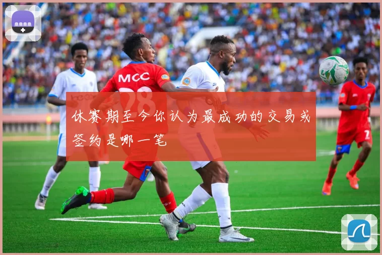 休赛期至今你认为最成功的交易或签约是哪一笔