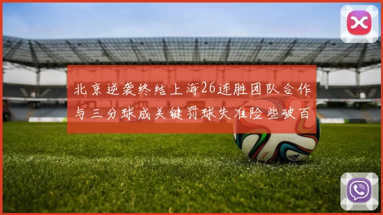 北京逆袭终结上海26连胜团队合作与三分球成关键罚球失准险些破百