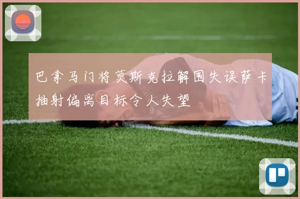 巴拿马门将莫斯克拉解围失误萨卡抽射偏离目标令人失望