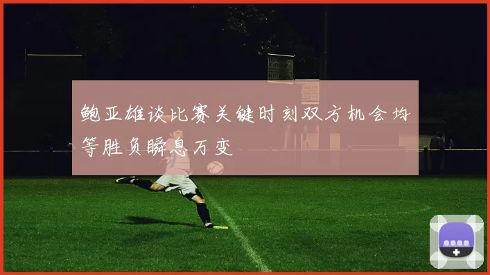 鲍亚雄谈比赛关键时刻双方机会均等胜负瞬息万变