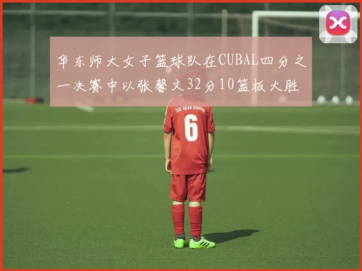 华东师大女子篮球队在CUBAL四分之一决赛中以张馨文32分10篮板大胜南昌大学
