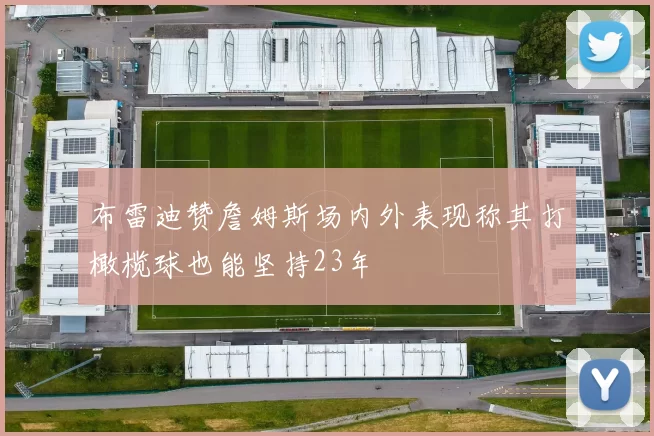 布雷迪赞詹姆斯场内外表现称其打橄榄球也能坚持23年