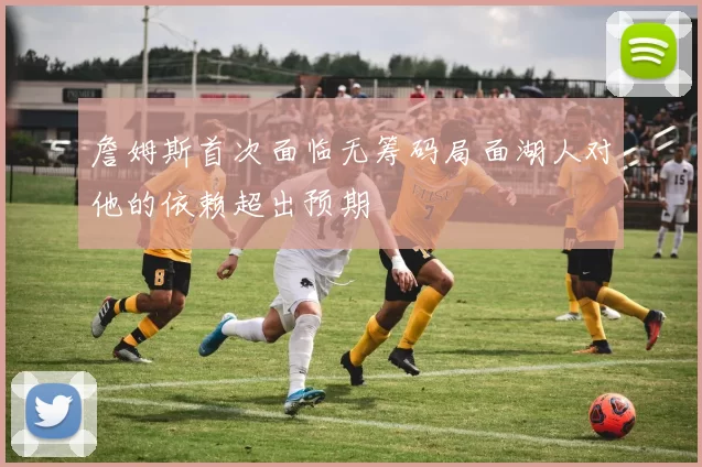 詹姆斯首次面临无筹码局面湖人对他的依赖超出预期