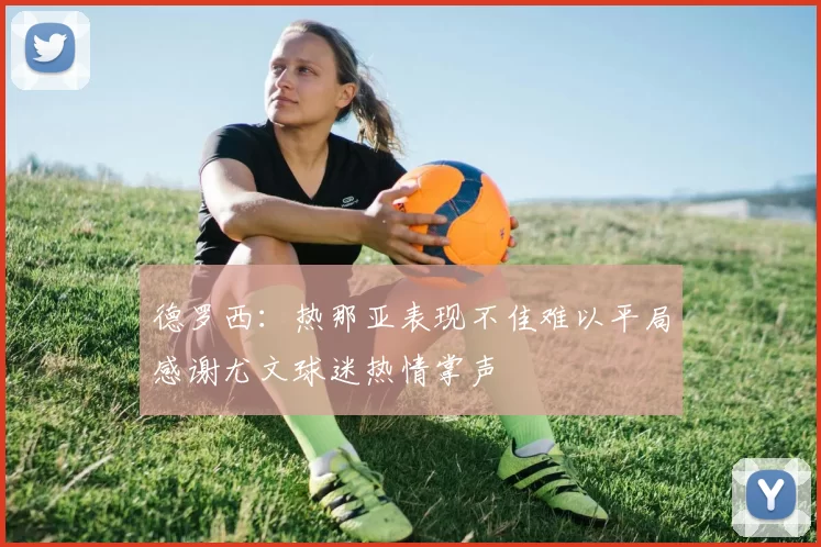 德罗西：热那亚表现不佳难以平局感谢尤文球迷热情掌声