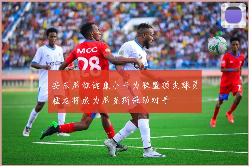 安东尼称健康小卡为联盟顶尖球员猛龙将成为尼克斯强劲对手