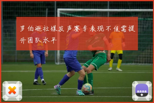 罗伯逊社媒发声赛季表现不佳需提升团队水平