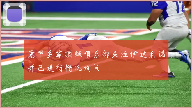 意甲多家顶级俱乐部关注伊达利诺并已进行情况询问