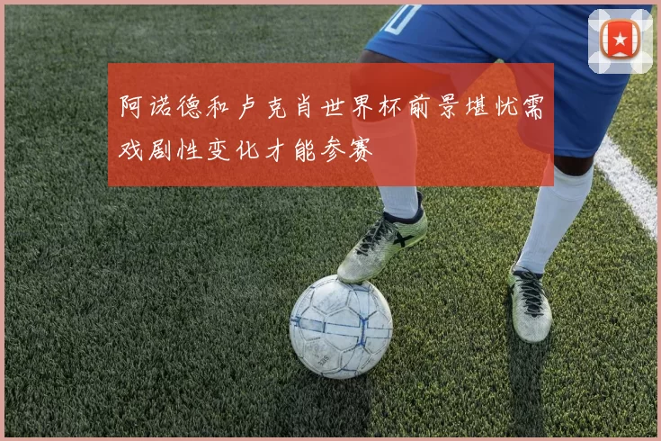 阿诺德和卢克肖世界杯前景堪忧需戏剧性变化才能参赛