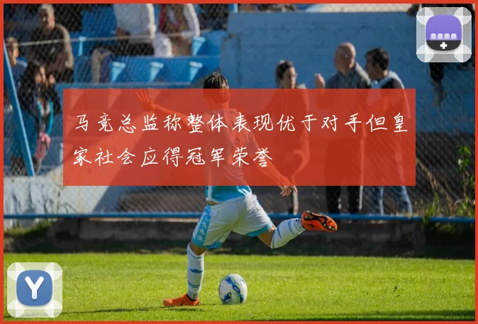 马竞总监称整体表现优于对手但皇家社会应得冠军荣誉
