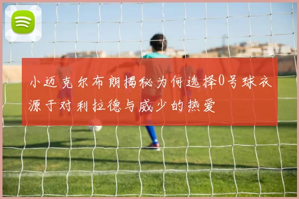 小迈克尔布朗揭秘为何选择0号球衣源于对利拉德与威少的热爱