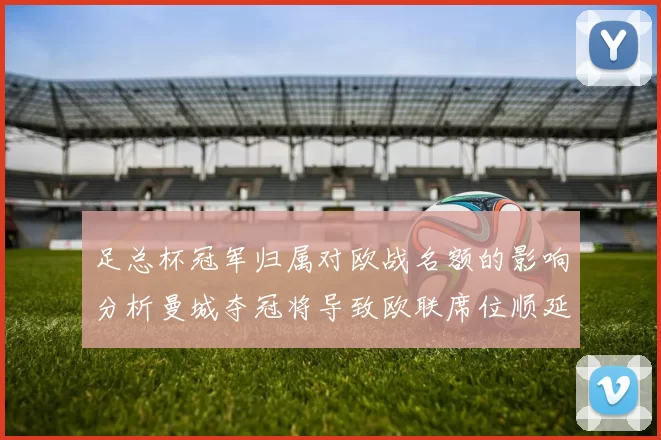 足总杯冠军归属对欧战名额的影响分析曼城夺冠将导致欧联席位顺延