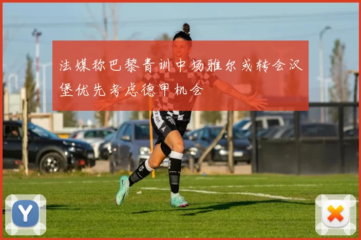 法媒称巴黎青训中场雅尔或转会汉堡优先考虑德甲机会