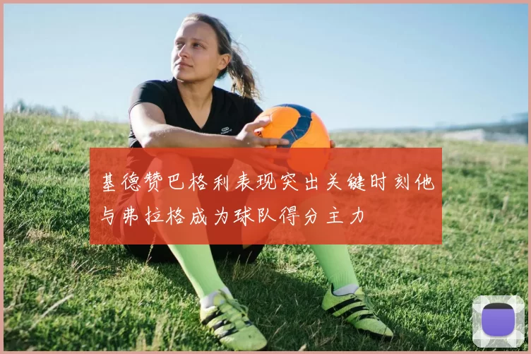 基德赞巴格利表现突出关键时刻他与弗拉格成为球队得分主力