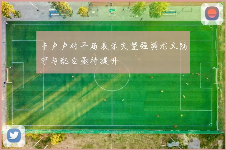 卡卢卢对平局表示失望强调尤文防守与配合亟待提升