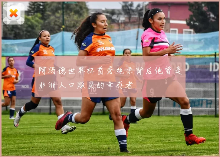阿玛德世界杯首秀绝杀背后他曾是非洲人口贩卖的幸存者