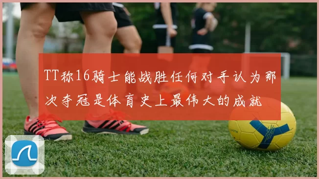 TT称16骑士能战胜任何对手认为那次夺冠是体育史上最伟大的成就